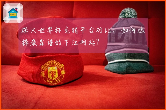 烽火世界杯竞猜平台对比：如何选择最靠谱的下注网站？