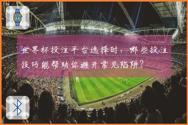 世界杯投注平台选择时，哪些投注技巧能帮助你避开常见陷阱？