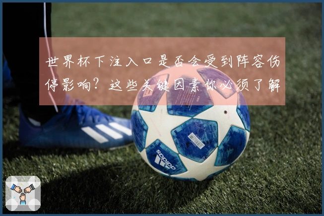 世界杯下注入口是否会受到阵容伤停影响？这些关键因素你必须了解