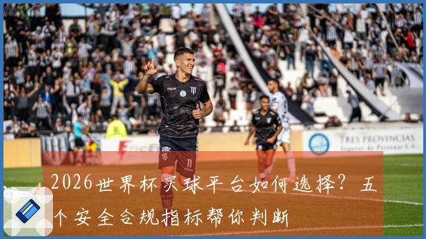 2026世界杯买球平台如何选择？五个安全合规指标帮你判断