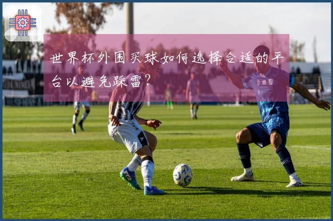 世界杯外围买球如何选择合适的平台以避免踩雷？
