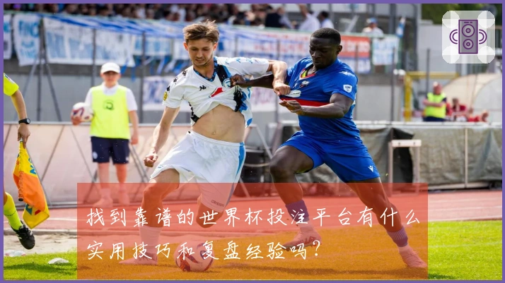 找到靠谱的世界杯投注平台有什么实用技巧和复盘经验吗？