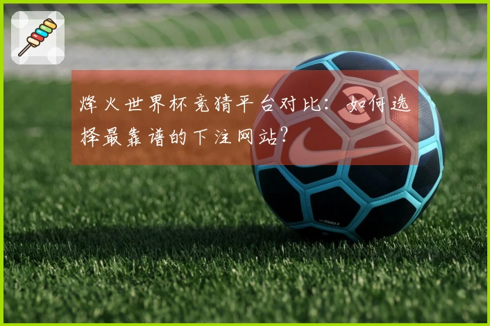 烽火世界杯竞猜平台对比：如何选择最靠谱的下注网站？