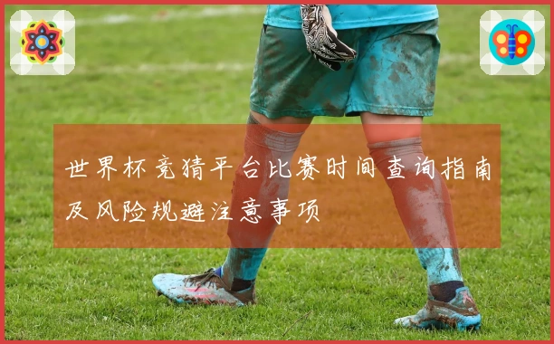 世界杯竞猜平台比赛时间查询指南及风险规避注意事项