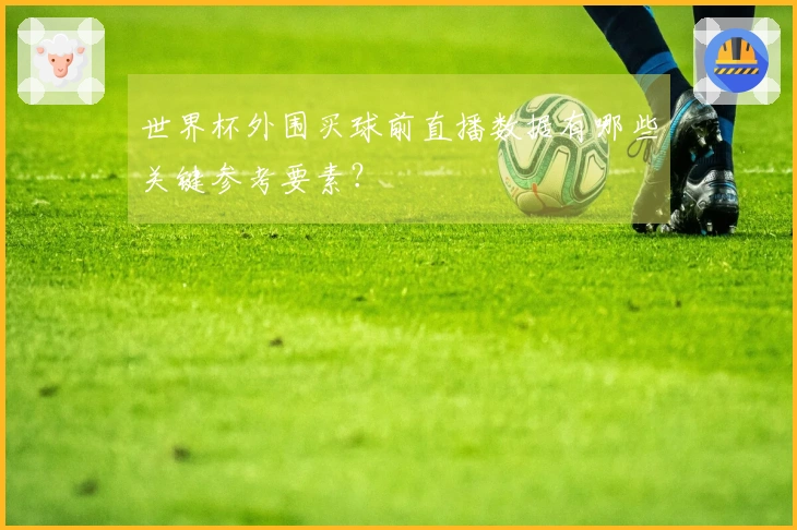世界杯外围买球前直播数据有哪些关键参考要素？