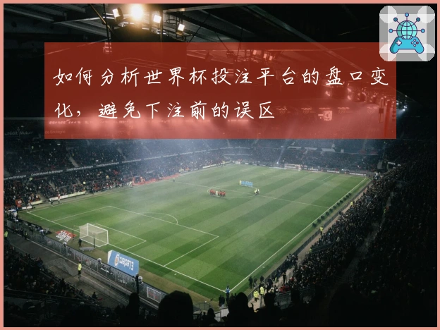 如何分析世界杯投注平台的盘口变化，避免下注前的误区