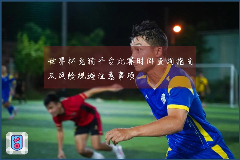 世界杯竞猜平台比赛时间查询指南及风险规避注意事项