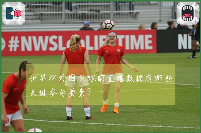 世界杯外围买球前直播数据有哪些关键参考要素？