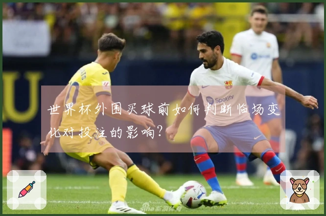 世界杯外围买球前如何判断临场变化对投注的影响？
