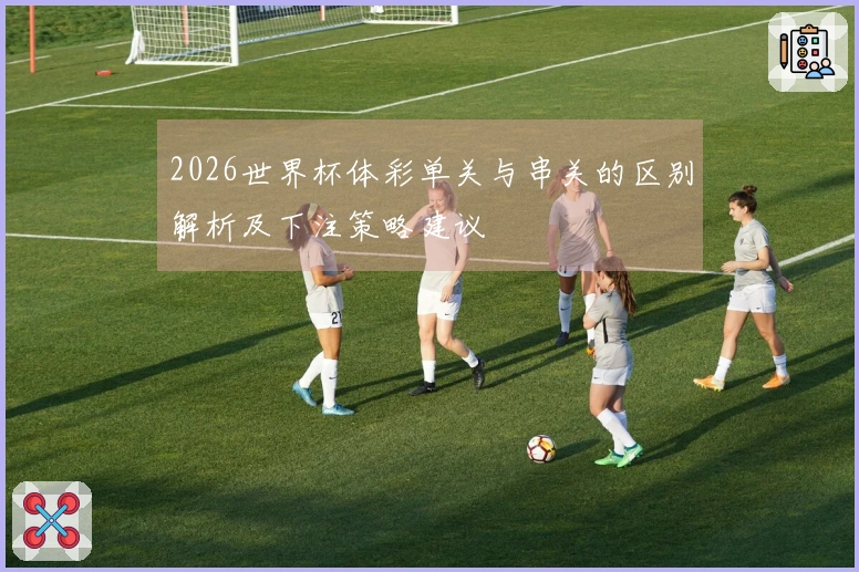 2026世界杯体彩单关与串关的区别解析及下注策略建议